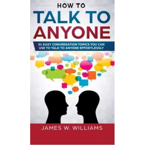 How To Talk To Anyone: 51 Easy Conversation Topics You Can Use to Talk to Anyone Effortlessly