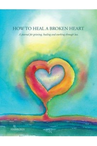 How to Heal A Broken Heart A Journal for Grieving, Healing and Working Through Loss