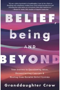 Belief, Being, and Beyond Your Journey to Questioning Ideas, Deconstructing Concepts & Healing from Harmful Belief Systems