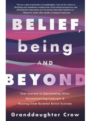 Belief, Being, and Beyond Your Journey to Questioning Ideas, Deconstructing Concepts & Healing from Harmful Belief Systems