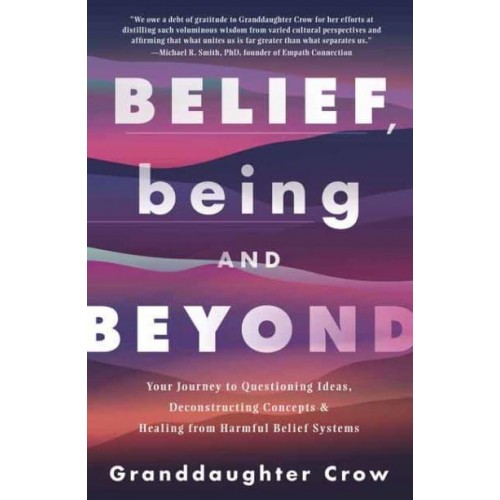 Belief, Being, and Beyond Your Journey to Questioning Ideas, Deconstructing Concepts & Healing from Harmful Belief Systems