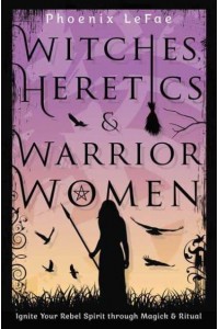 Witches, Heretics & Warrior Women Ignite Your Rebel Spirit Through Magick & Ritual