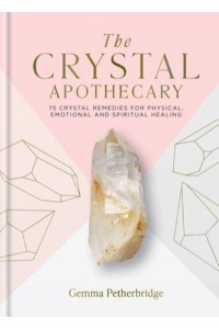 The Crystal Apothecary 75 Crystal Remedies for Physical, Emotional and Spiritual Healing