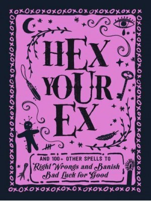 Hex Your Ex And 100+ Other Spells to Right Wrongs and Banish Bad Luck for Good