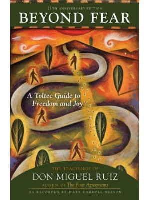 Beyond Fear A Toltec Guide to Freedom and Joy: The Teachings of Don Miguel Ruiz