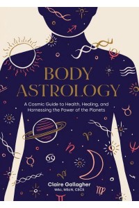 Body Astrology A Cosmic Guide to Health, Healing, and Harnessing the Power of the Planets