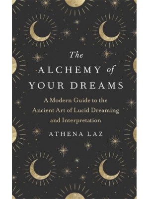 The Alchemy of Your Dreams A Modern Guide to the Ancient Art of Lucid Dreaming and Interpretation