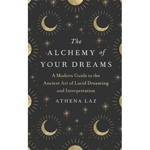 The Alchemy of Your Dreams A Modern Guide to the Ancient Art of Lucid Dreaming and Interpretation