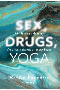 Sex, Drugs, and Yoga A Memoir : One Woman's Journey from Rock Bottom to Inner Peace