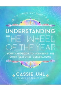 The Zenned Out Guide to Understanding the Wheel of the Year Your Handbook to Honoring the Eight Seasonal Celebrations - Zenned Out