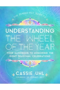 The Zenned Out Guide to Understanding the Wheel of the Year Your Handbook to Honoring the Eight Seasonal Celebrations - Zenned Out