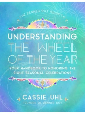 The Zenned Out Guide to Understanding the Wheel of the Year Your Handbook to Honoring the Eight Seasonal Celebrations - Zenned Out