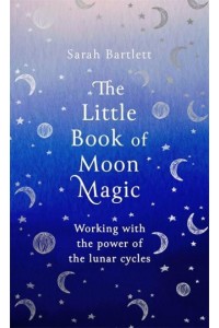 The Little Book of Moon Magic Working With the Power of the Lunar Cycles - The Little Book of Magic