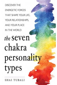 The Seven Chakra Personality Types Discover the Energetic Forces That Shape Your Life, Your Relationships, and Your Place in the World