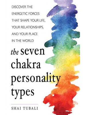The Seven Chakra Personality Types Discover the Energetic Forces That Shape Your Life, Your Relationships, and Your Place in the World