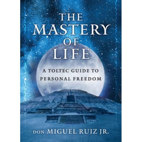 The Mastery of Life A Toltec Guide to Personal Freedom
