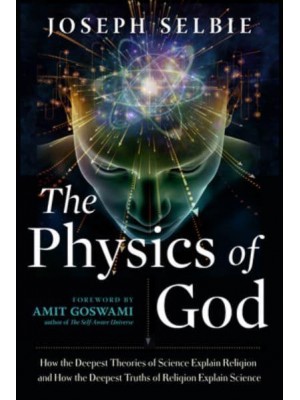 The Physics of God How the Deepest Theories of Science Explain Religion and How the Deepest Truths of Religion Explain Science