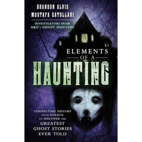 Elements of a Haunting Connecting History With Science to Uncover the Greatest Ghost Stories Ever Told