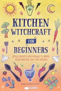 Kitchen Witchcraft for Beginners Spells, Recipes, and Rituals to Bring Your Practice Into the Kitchen
