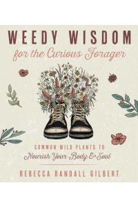 Weedy Wisdom for the Curious Forager Common Wild Plants to Nourish Your Body & Soul