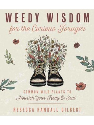 Weedy Wisdom for the Curious Forager Common Wild Plants to Nourish Your Body & Soul