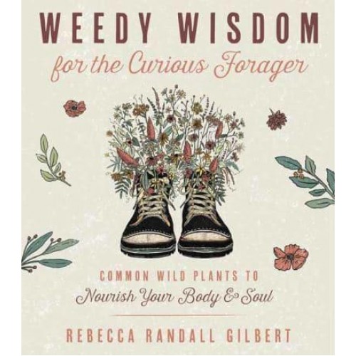 Weedy Wisdom for the Curious Forager Common Wild Plants to Nourish Your Body & Soul