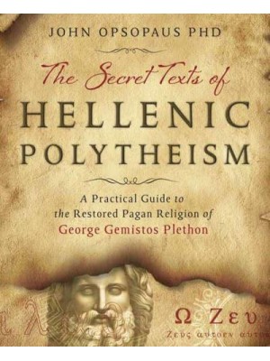 The Secret Texts of Hellenic Polytheism A Practical Guide to the Restored Pagan Religion of George Gemistos Plethon