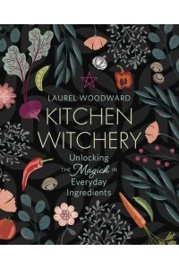 Kitchen Witchery Unlocking the Magick in Everyday Ingredients