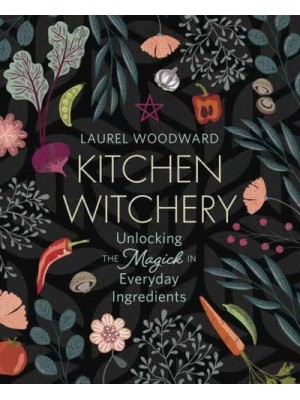 Kitchen Witchery Unlocking the Magick in Everyday Ingredients