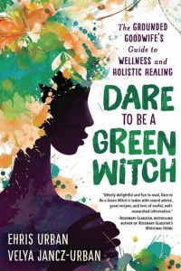 Dare to Be a Green Witch The Grounded Goodwife's Guide to Wellness and Holistic Healing