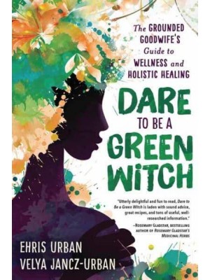 Dare to Be a Green Witch The Grounded Goodwife's Guide to Wellness and Holistic Healing