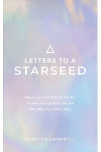 Letters to a Starseed Messages and Activations for Remembering Who You Are and Why You Came Here