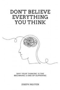 Don't Believe Everything You Think: Why Your Thinking Is The Beginning & End Of Suffering