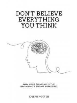 Don't Believe Everything You Think: Why Your Thinking Is The Beginning & End Of Suffering