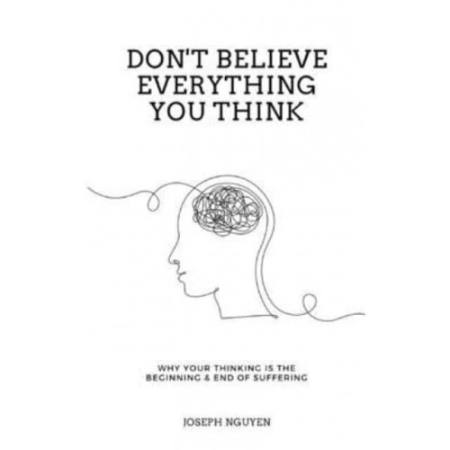 Don't Believe Everything You Think: Why Your Thinking Is The Beginning & End Of Suffering