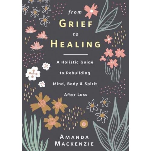 From Grief to Healing A Holistic Guide to Rebuilding Mind, Body & Spirit After Loss