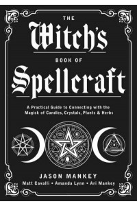 The Witch's Book of Spellcraft A Practical Guide to Connecting With the Magick of Candles, Crystals, Plants & Herbs