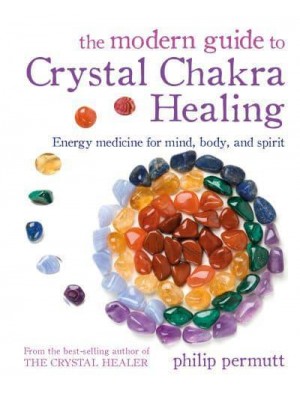 The Modern Guide to Crystal Chakra Healing Energy Medicine for Mind, Body, and Spirit