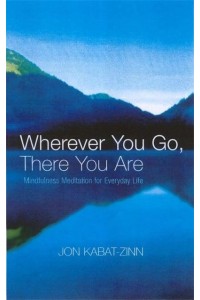 Wherever You Go, There You Are Mindfulness Meditation for Everyday Life