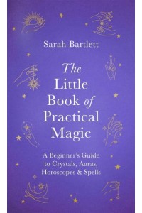 The Little Book of Practical Magic A Beginner's Guide to Crystals, Auras, Horoscopes & Spells - The Little Book of Magic