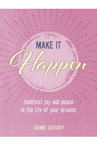 Make It Happen Manifest Joy and Peace in the Life of Your Dreams
