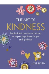 The Art of Kindness Inspirational Quotes and Stories to Inspire Happiness, Hope, and Gratitude