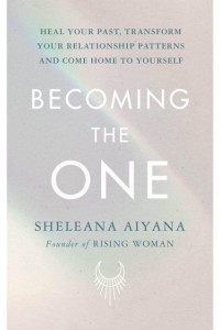 Becoming the One Heal Your Past, Transform Your Relationship Patterns and Come Home to Yourself