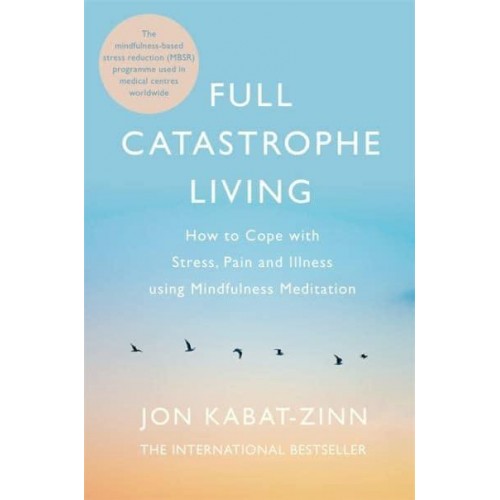 Full Catastrophe Living How to Cope With Stress, Pain and Illness Using Mindfulness Meditation