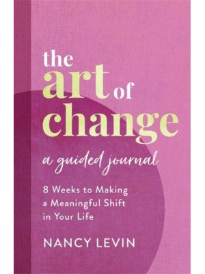 The Art of Change, A Guided Journal 8 Weeks to Making a Meaningful Shift in Your Life