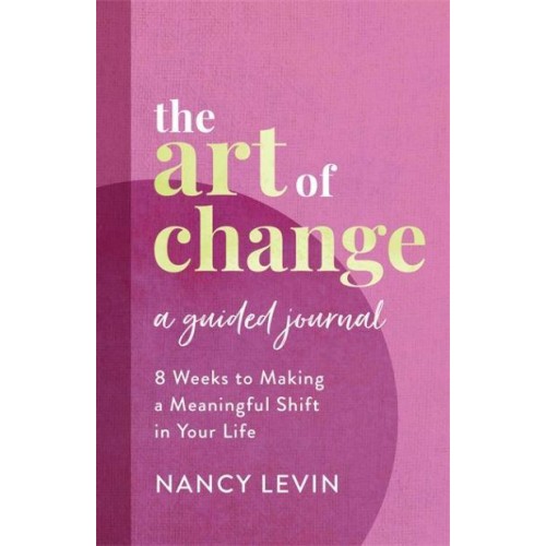 The Art of Change, A Guided Journal 8 Weeks to Making a Meaningful Shift in Your Life