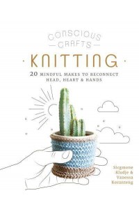 Knitting 20 Mindful Makes to Reconnect Head, Heart & Hands - Conscious Crafts