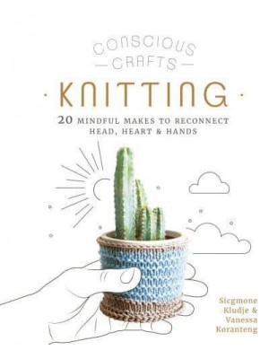 Knitting 20 Mindful Makes to Reconnect Head, Heart & Hands - Conscious Crafts