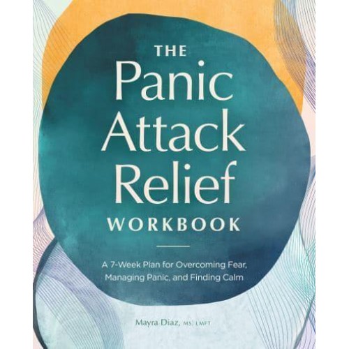 The Panic Attack Relief Workbook A 7-Week Plan for Overcoming Fear, Managing Panic, and Finding Calm