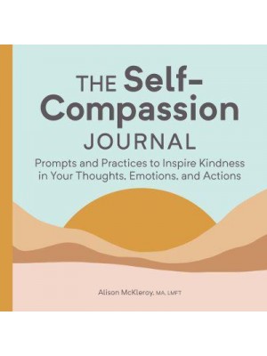 The Self-Compassion Journal Prompts and Practices to Inspire Kindness in Your Thoughts, Emotions, and Actions